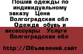 Пошив одежды по индивидуальному заказу › Цена ­ 1 000 - Волгоградская обл. Одежда, обувь и аксессуары » Услуги   . Волгоградская обл.